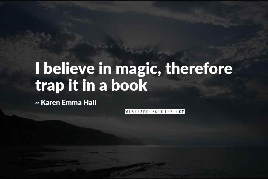 Karen Emma Hall Quotes: I believe in magic, therefore trap it in a book