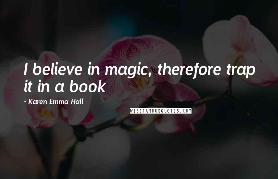 Karen Emma Hall Quotes: I believe in magic, therefore trap it in a book