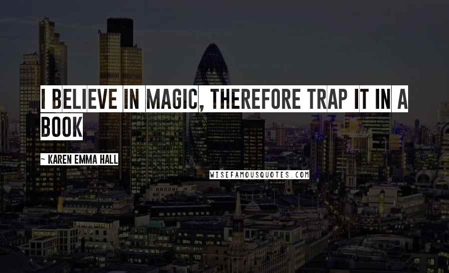 Karen Emma Hall Quotes: I believe in magic, therefore trap it in a book