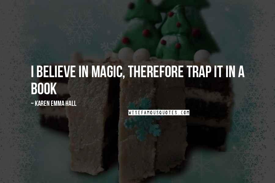 Karen Emma Hall Quotes: I believe in magic, therefore trap it in a book