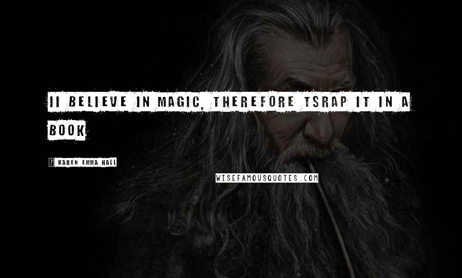 Karen Emma Hall Quotes: Ii believe in magic, therefore tsrap it in a book