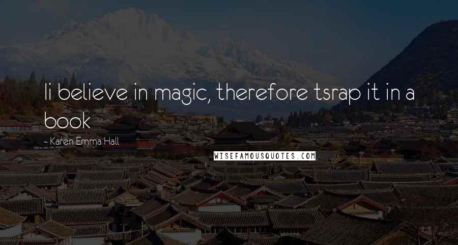 Karen Emma Hall Quotes: Ii believe in magic, therefore tsrap it in a book