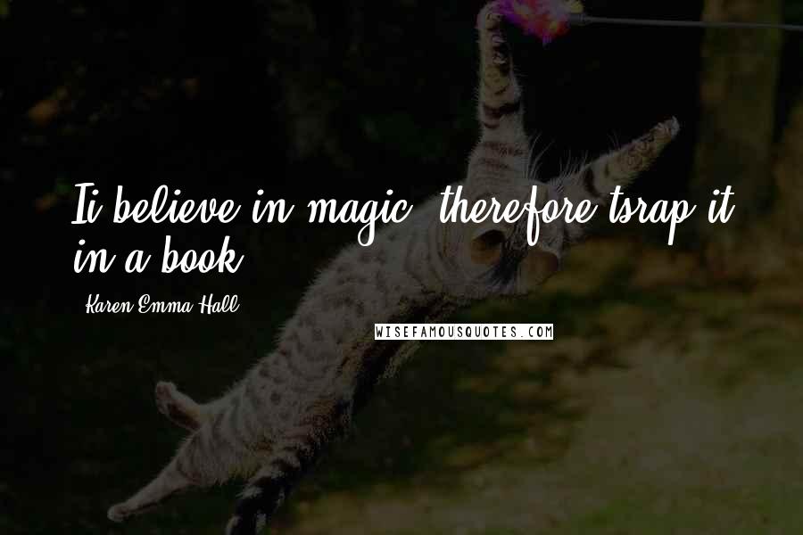 Karen Emma Hall Quotes: Ii believe in magic, therefore tsrap it in a book