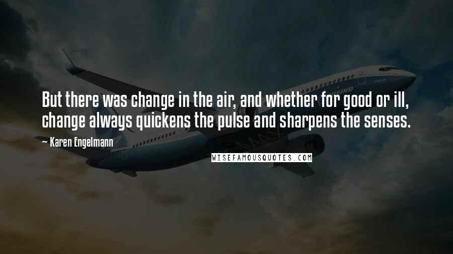 Karen Engelmann Quotes: But there was change in the air, and whether for good or ill, change always quickens the pulse and sharpens the senses.