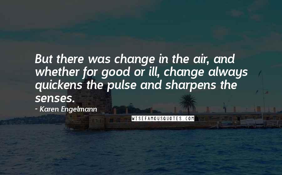 Karen Engelmann Quotes: But there was change in the air, and whether for good or ill, change always quickens the pulse and sharpens the senses.