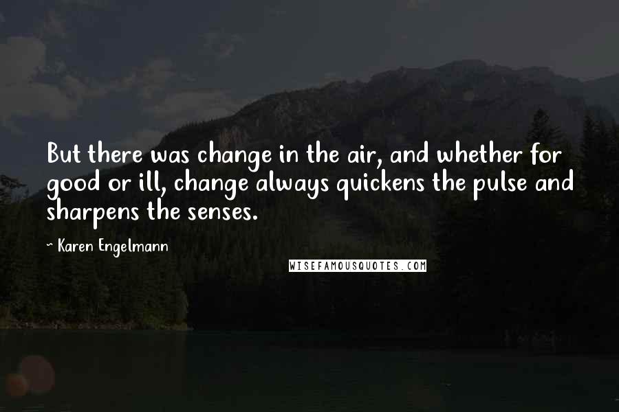 Karen Engelmann Quotes: But there was change in the air, and whether for good or ill, change always quickens the pulse and sharpens the senses.