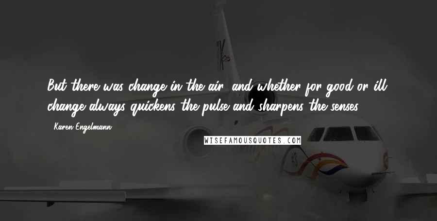Karen Engelmann Quotes: But there was change in the air, and whether for good or ill, change always quickens the pulse and sharpens the senses.