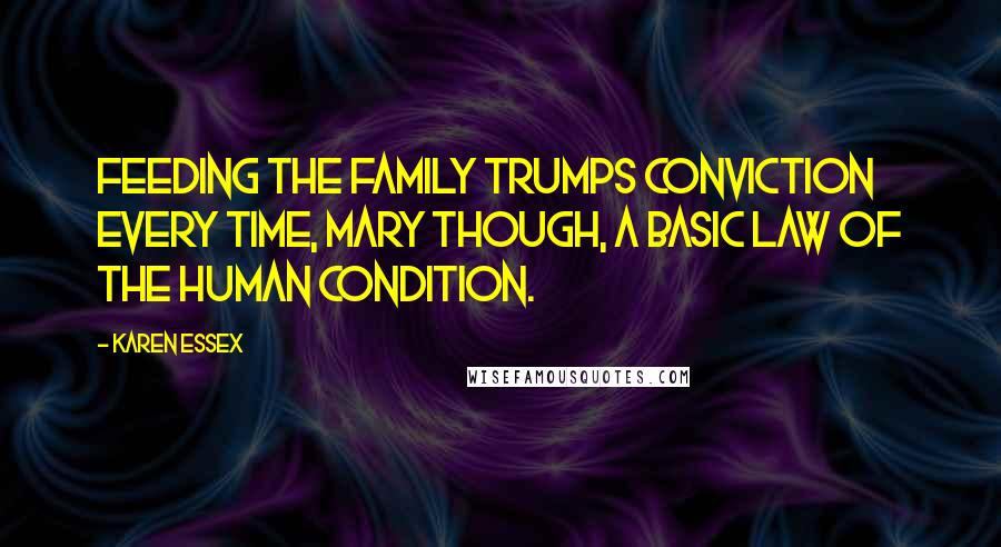 Karen Essex Quotes: Feeding the family trumps conviction every time, Mary though, a basic law of the human condition.