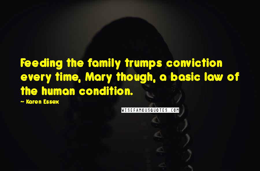 Karen Essex Quotes: Feeding the family trumps conviction every time, Mary though, a basic law of the human condition.