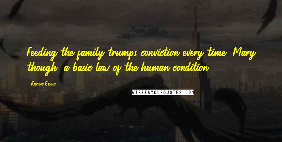 Karen Essex Quotes: Feeding the family trumps conviction every time, Mary though, a basic law of the human condition.