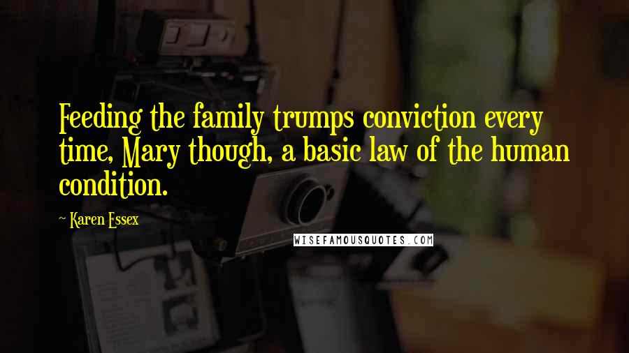 Karen Essex Quotes: Feeding the family trumps conviction every time, Mary though, a basic law of the human condition.