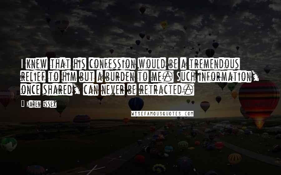 Karen Essex Quotes: I knew that his confession would be a tremendous relief to him but a burden to me. Such information, once shared, can never be retracted.