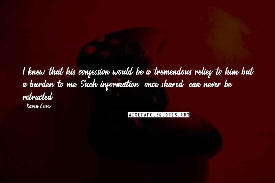 Karen Essex Quotes: I knew that his confession would be a tremendous relief to him but a burden to me. Such information, once shared, can never be retracted.