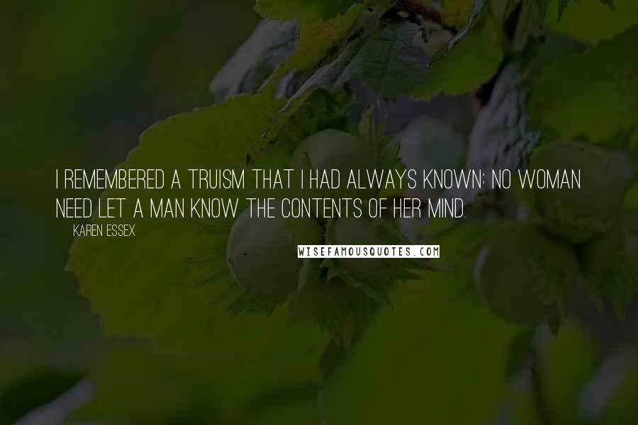 Karen Essex Quotes: I remembered a truism that I had always known: no woman need let a man know the contents of her mind.