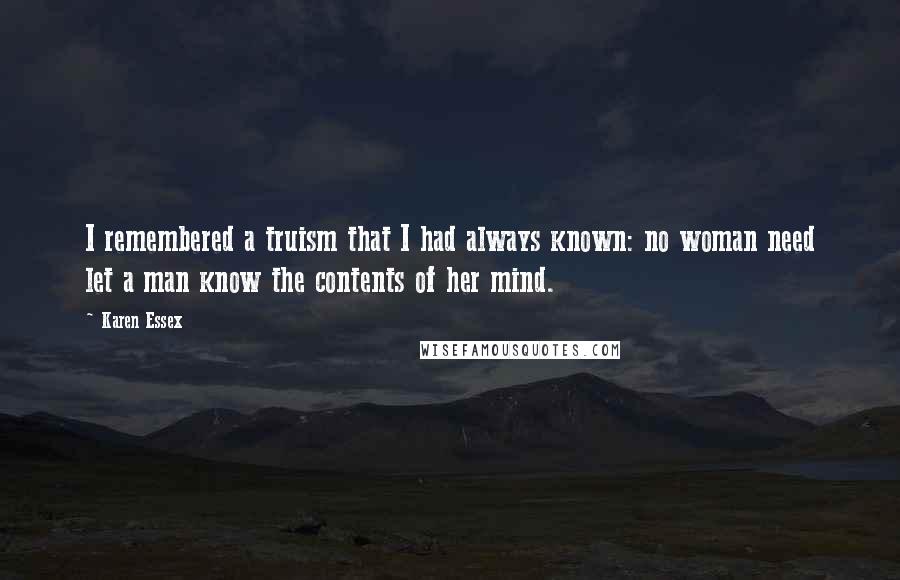 Karen Essex Quotes: I remembered a truism that I had always known: no woman need let a man know the contents of her mind.