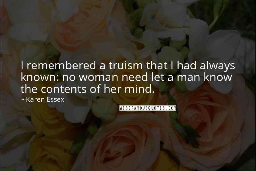 Karen Essex Quotes: I remembered a truism that I had always known: no woman need let a man know the contents of her mind.