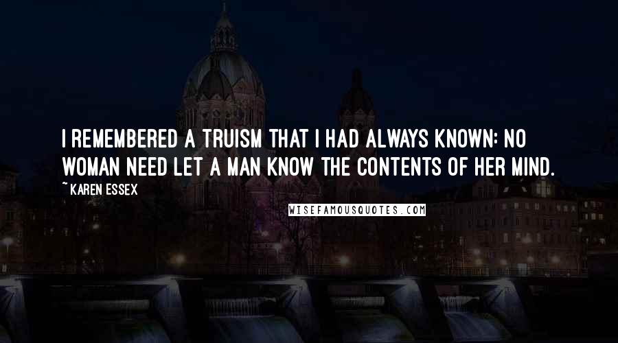 Karen Essex Quotes: I remembered a truism that I had always known: no woman need let a man know the contents of her mind.