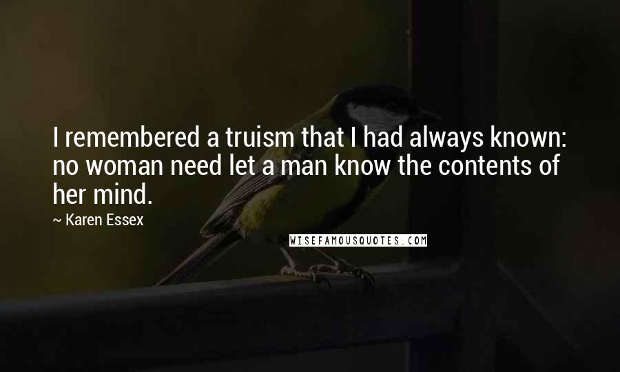 Karen Essex Quotes: I remembered a truism that I had always known: no woman need let a man know the contents of her mind.