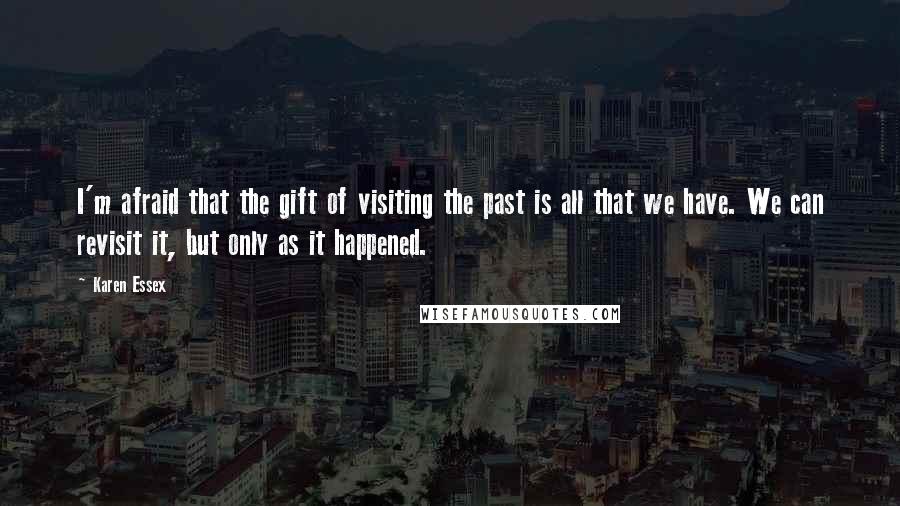 Karen Essex Quotes: I'm afraid that the gift of visiting the past is all that we have. We can revisit it, but only as it happened.