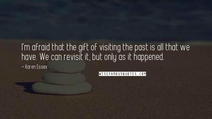 Karen Essex Quotes: I'm afraid that the gift of visiting the past is all that we have. We can revisit it, but only as it happened.