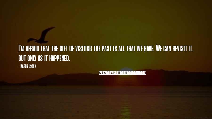 Karen Essex Quotes: I'm afraid that the gift of visiting the past is all that we have. We can revisit it, but only as it happened.