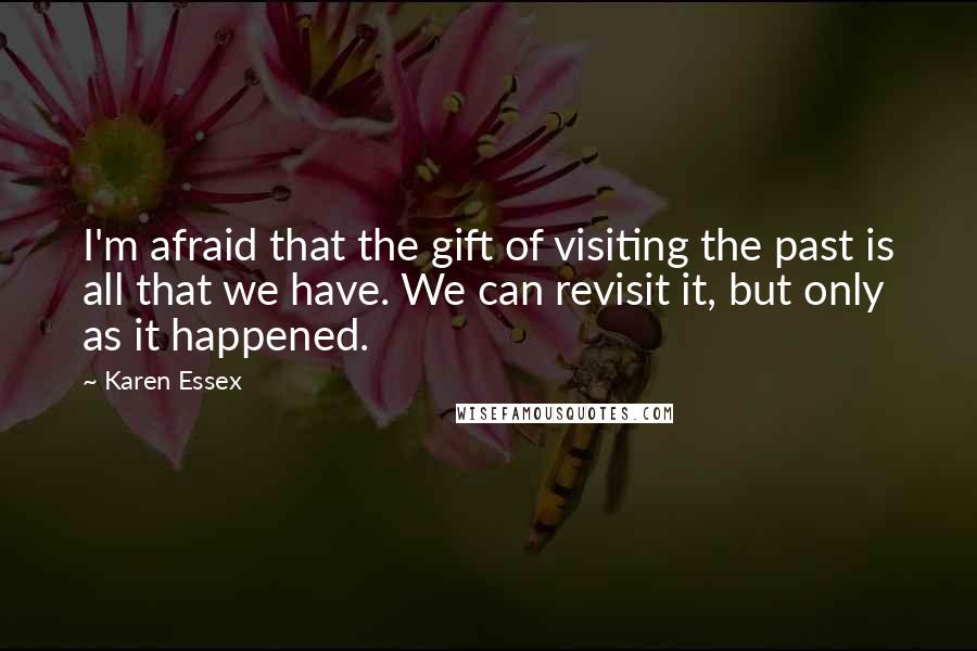 Karen Essex Quotes: I'm afraid that the gift of visiting the past is all that we have. We can revisit it, but only as it happened.