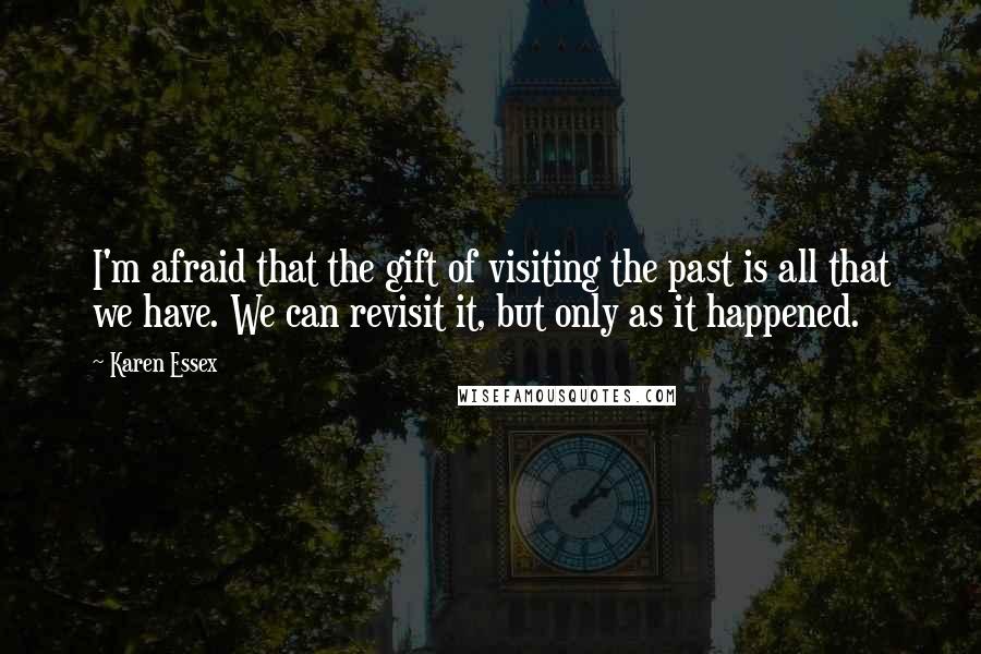 Karen Essex Quotes: I'm afraid that the gift of visiting the past is all that we have. We can revisit it, but only as it happened.