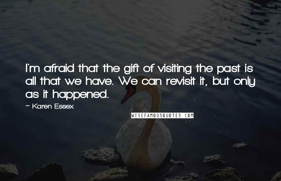 Karen Essex Quotes: I'm afraid that the gift of visiting the past is all that we have. We can revisit it, but only as it happened.