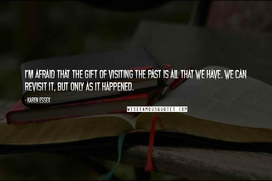 Karen Essex Quotes: I'm afraid that the gift of visiting the past is all that we have. We can revisit it, but only as it happened.