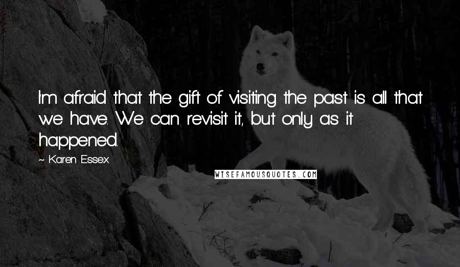 Karen Essex Quotes: I'm afraid that the gift of visiting the past is all that we have. We can revisit it, but only as it happened.