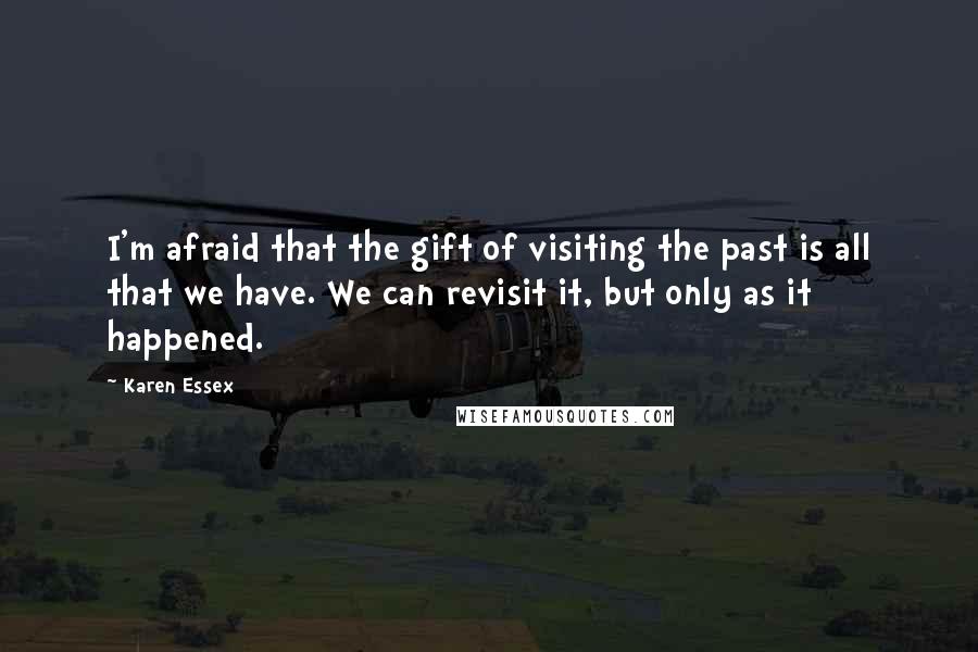 Karen Essex Quotes: I'm afraid that the gift of visiting the past is all that we have. We can revisit it, but only as it happened.