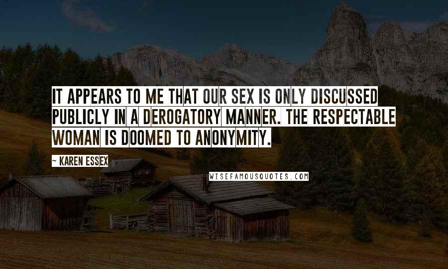 Karen Essex Quotes: It appears to me that our sex is only discussed publicly in a derogatory manner. The respectable woman is doomed to anonymity.