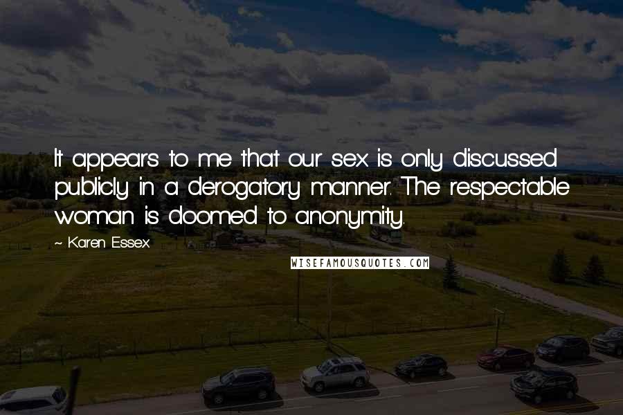 Karen Essex Quotes: It appears to me that our sex is only discussed publicly in a derogatory manner. The respectable woman is doomed to anonymity.