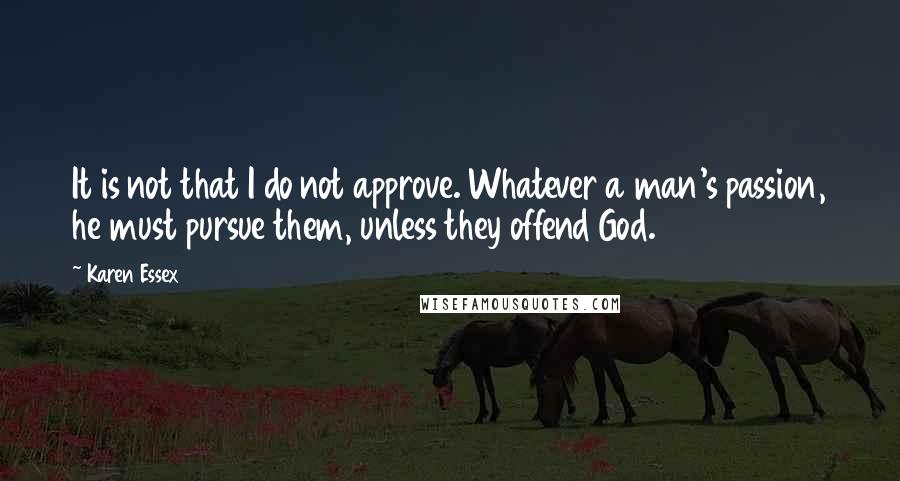 Karen Essex Quotes: It is not that I do not approve. Whatever a man's passion, he must pursue them, unless they offend God.