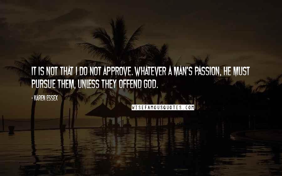 Karen Essex Quotes: It is not that I do not approve. Whatever a man's passion, he must pursue them, unless they offend God.