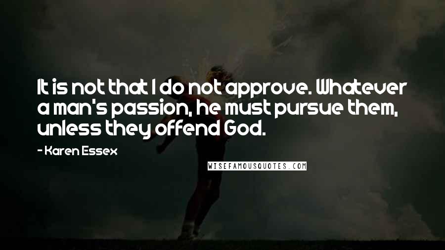 Karen Essex Quotes: It is not that I do not approve. Whatever a man's passion, he must pursue them, unless they offend God.