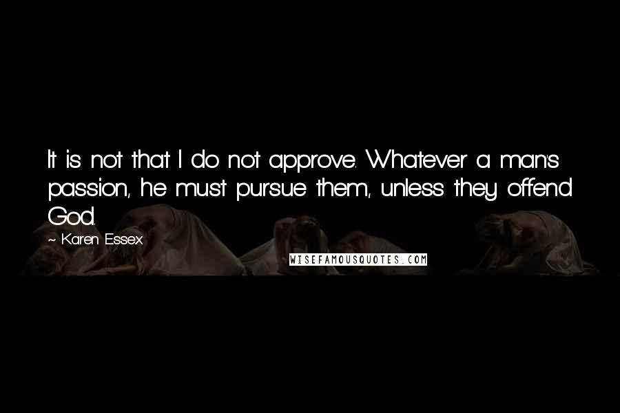 Karen Essex Quotes: It is not that I do not approve. Whatever a man's passion, he must pursue them, unless they offend God.