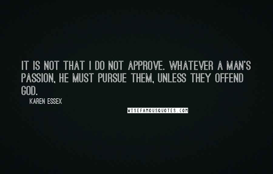 Karen Essex Quotes: It is not that I do not approve. Whatever a man's passion, he must pursue them, unless they offend God.