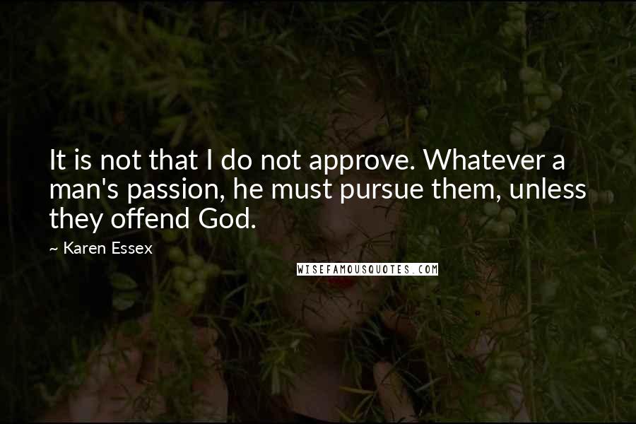 Karen Essex Quotes: It is not that I do not approve. Whatever a man's passion, he must pursue them, unless they offend God.