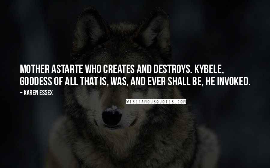 Karen Essex Quotes: Mother Astarte who creates and destroys. Kybele, goddess of all that is, was, and ever shall be, he invoked.