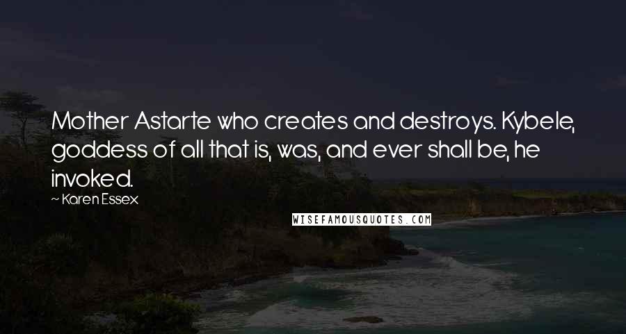 Karen Essex Quotes: Mother Astarte who creates and destroys. Kybele, goddess of all that is, was, and ever shall be, he invoked.