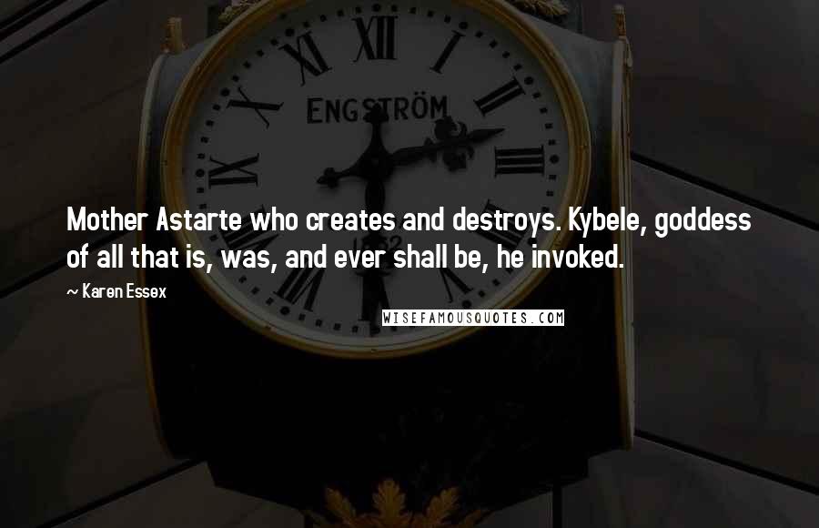 Karen Essex Quotes: Mother Astarte who creates and destroys. Kybele, goddess of all that is, was, and ever shall be, he invoked.