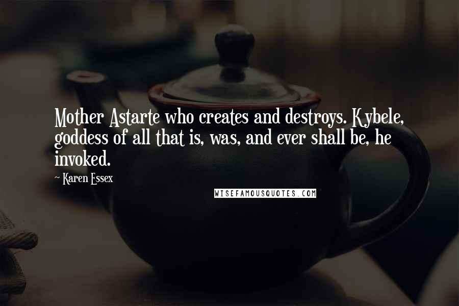 Karen Essex Quotes: Mother Astarte who creates and destroys. Kybele, goddess of all that is, was, and ever shall be, he invoked.