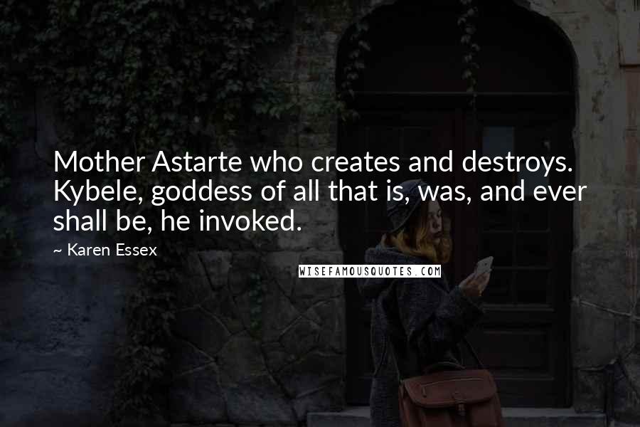 Karen Essex Quotes: Mother Astarte who creates and destroys. Kybele, goddess of all that is, was, and ever shall be, he invoked.