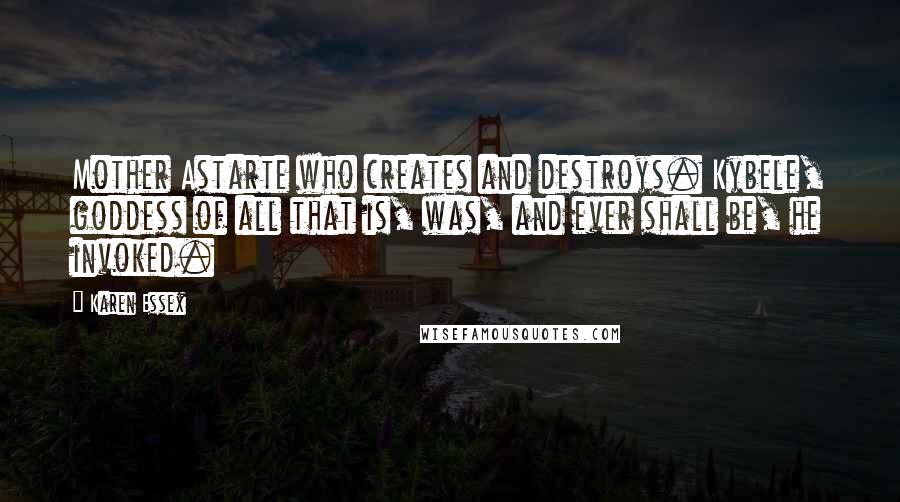 Karen Essex Quotes: Mother Astarte who creates and destroys. Kybele, goddess of all that is, was, and ever shall be, he invoked.
