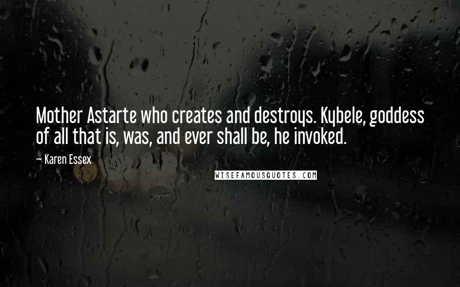 Karen Essex Quotes: Mother Astarte who creates and destroys. Kybele, goddess of all that is, was, and ever shall be, he invoked.
