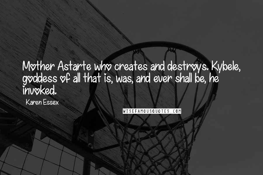 Karen Essex Quotes: Mother Astarte who creates and destroys. Kybele, goddess of all that is, was, and ever shall be, he invoked.