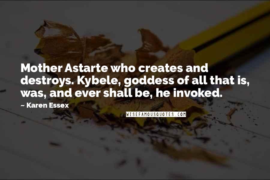 Karen Essex Quotes: Mother Astarte who creates and destroys. Kybele, goddess of all that is, was, and ever shall be, he invoked.