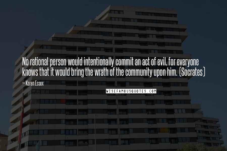 Karen Essex Quotes: No rational person would intentionally commit an act of evil, for everyone knows that it would bring the wrath of the community upon him. (Socrates)