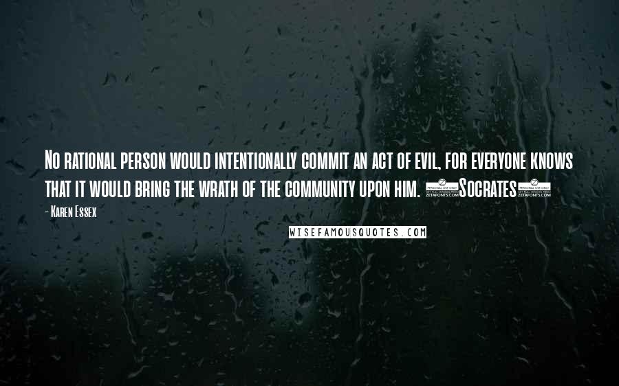 Karen Essex Quotes: No rational person would intentionally commit an act of evil, for everyone knows that it would bring the wrath of the community upon him. (Socrates)